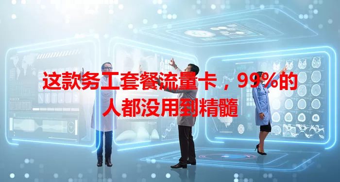 这款务工套餐流量卡，99%的人都没用到精髓