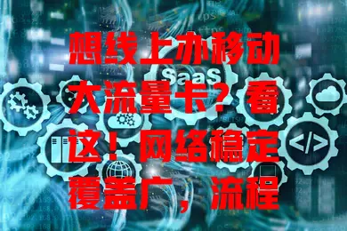 想线上办移动大流量卡？看这！网络稳定覆盖广，流程简单选套餐，能调套餐有优惠，轻松畅享数字生活