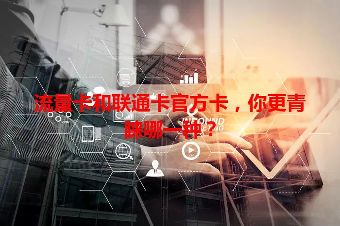 流量卡和联通卡官方卡，你更青睐哪一种？