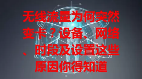 无线流量为何突然变卡？设备、网络、时段及设置这些原因你得知道
