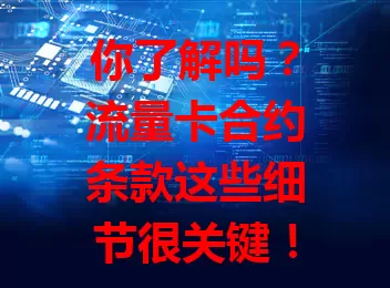你了解吗？流量卡合约条款这些细节很关键！