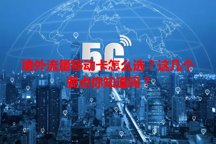 境外流量移动卡怎么选？这几个要点你知道吗？