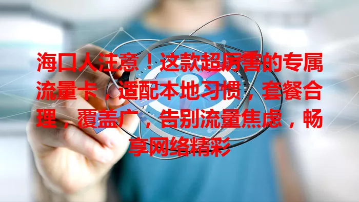 海口人注意！这款超厉害的专属流量卡，适配本地习惯，套餐合理，覆盖广，告别流量焦虑，畅享网络精彩