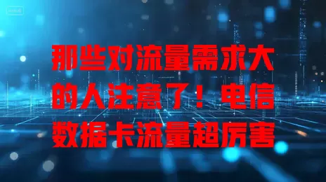 那些对流量需求大的人注意了！电信数据卡流量超厉害
