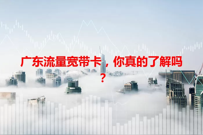 广东流量宽带卡，你真的了解吗？