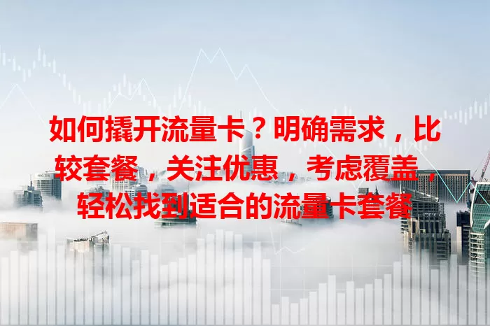 如何撬开流量卡？明确需求，比较套餐，关注优惠，考虑覆盖，轻松找到适合的流量卡套餐