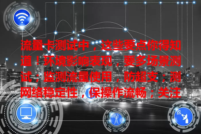 流量卡测试中，这些要点你得知道！环境影响表现，要多场景测试；监测流量使用，防超支；测网络稳定性，保操作流畅；关注应用表现，合理选应用，多方面考量挑适合卡，让网络生活更顺畅