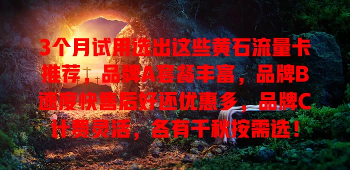 3个月试用选出这些黄石流量卡推荐，品牌A套餐丰富，品牌B速度快售后好还优惠多，品牌C计费灵活，各有千秋按需选！
