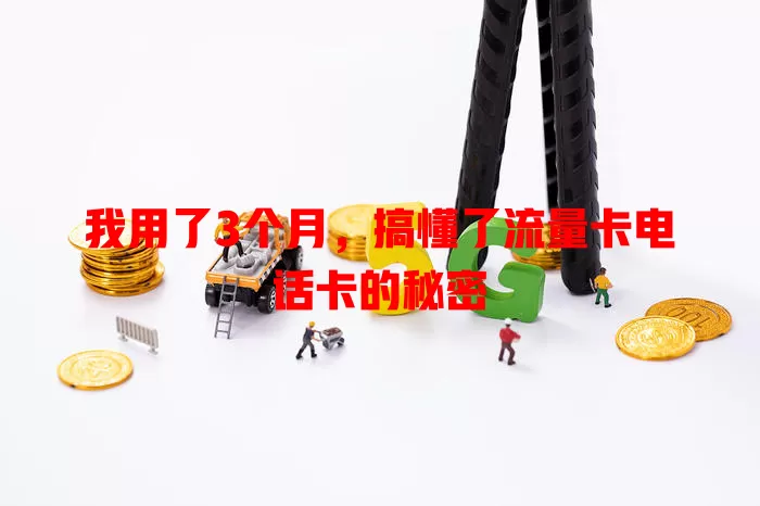 我用了3个月，搞懂了流量卡电话卡的秘密