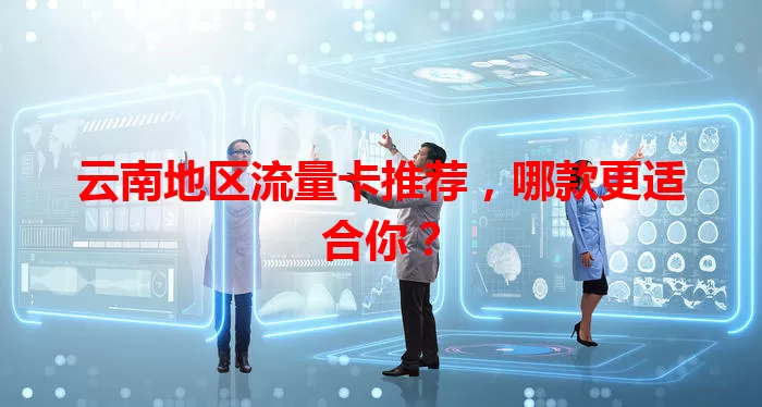 云南地区流量卡推荐，哪款更适合你？