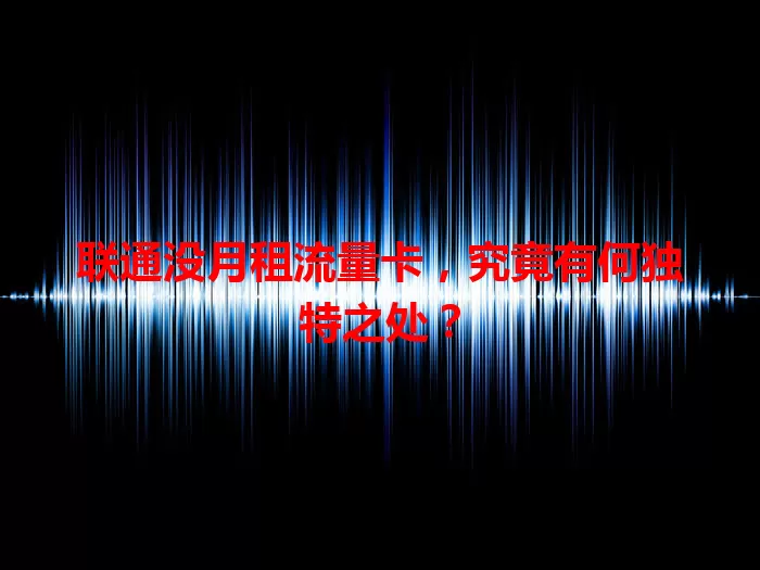 联通没月租流量卡，究竟有何独特之处？