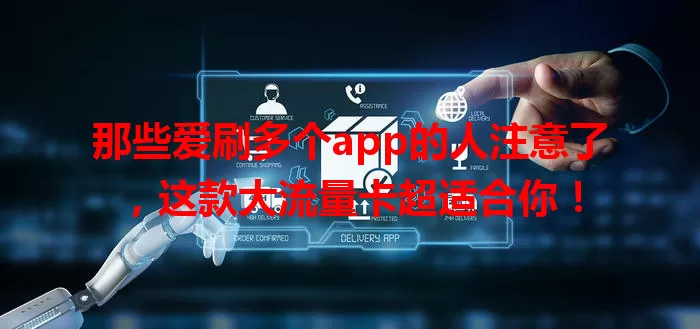 那些爱刷多个app的人注意了，这款大流量卡超适合你！