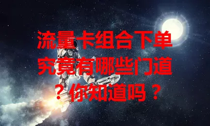 流量卡组合下单究竟有哪些门道？你知道吗？