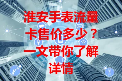 淮安手表流量卡售价多少？一文带你了解详情