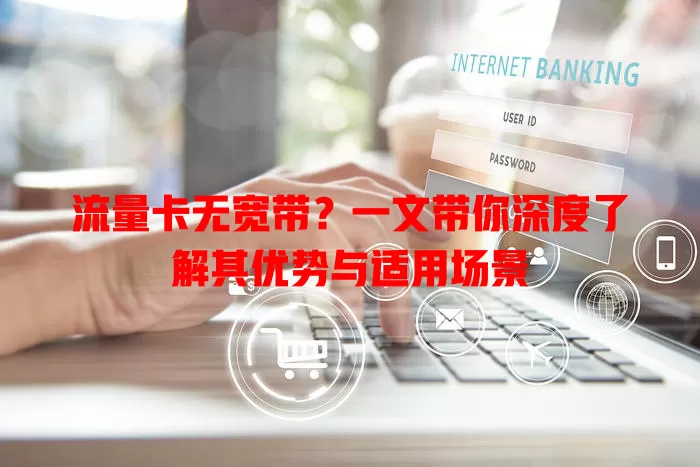 流量卡无宽带？一文带你深度了解其优势与适用场景