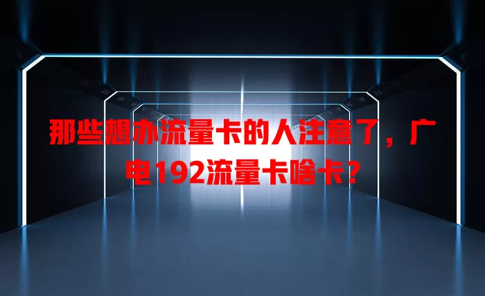 那些想办流量卡的人注意了，广电192流量卡啥卡？