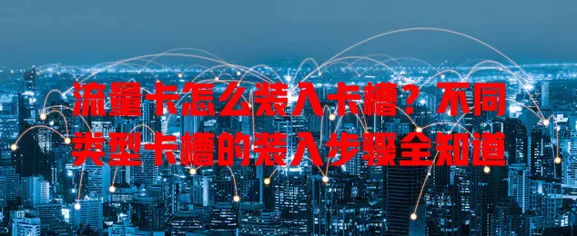 流量卡怎么装入卡槽？不同类型卡槽的装入步骤全知道