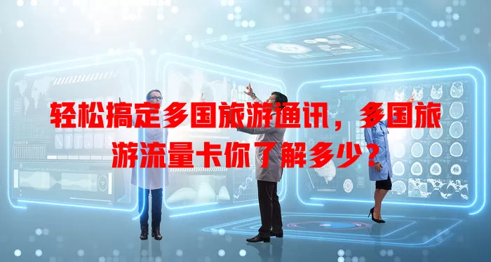 轻松搞定多国旅游通讯，多国旅游流量卡你了解多少？
