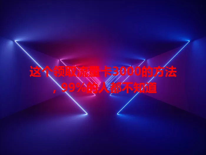 这个领取流量卡3000的方法，99%的人都不知道