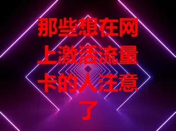 那些想在网上激活流量卡的人注意了
