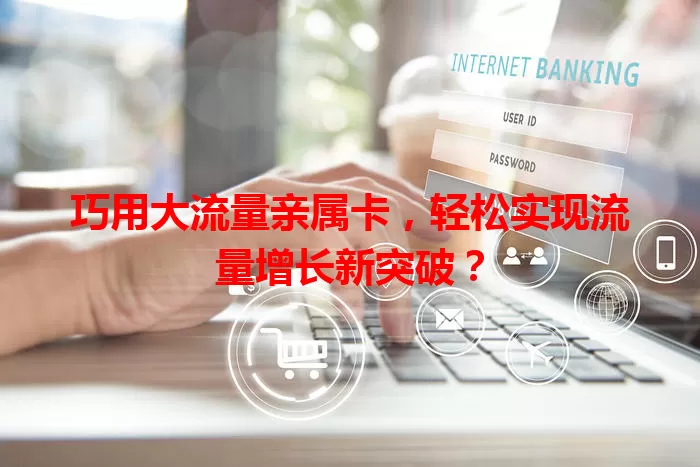 巧用大流量亲属卡，轻松实现流量增长新突破？