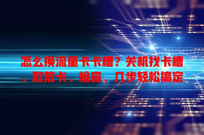 怎么换流量卡卡槽？关机找卡槽、取放卡、检查，几步轻松搞定