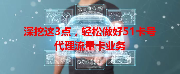 深挖这3点，轻松做好51卡号代理流量卡业务