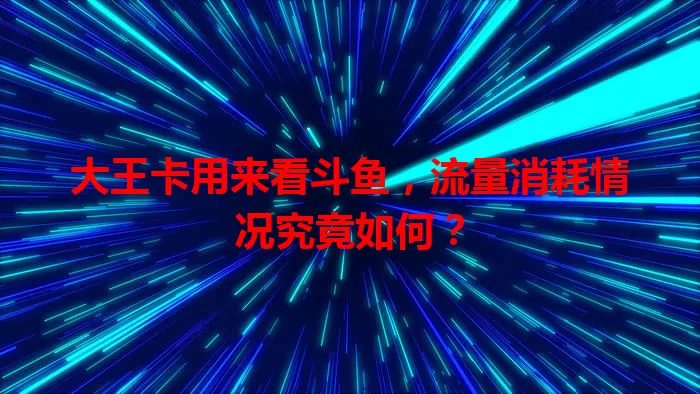 大王卡用来看斗鱼，流量消耗情况究竟如何？