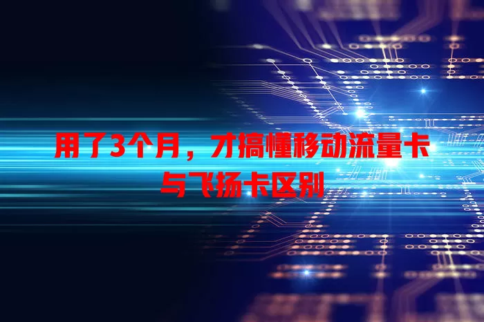 用了3个月，才搞懂移动流量卡与飞扬卡区别