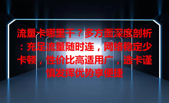 流量卡哪里干？多方面深度剖析：充足流量随时连，网络稳定少卡顿，性价比高适用广，选卡谨慎发挥优势享便捷