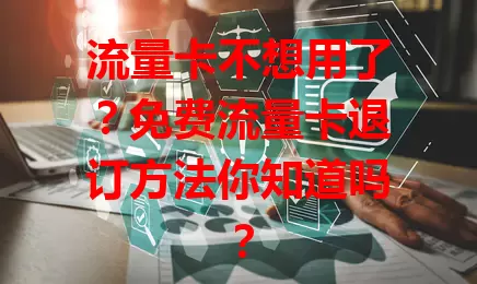 流量卡不想用了？免费流量卡退订方法你知道吗？