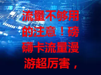流量不够用的注意！磅礴卡流量漫游超厉害，多地畅享充足稳定流量，速度可观不卡顿