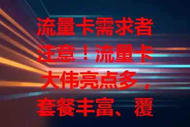 流量卡需求者注意！流量卡大伟亮点多，套餐丰富、覆盖广、性价比高且办理便捷