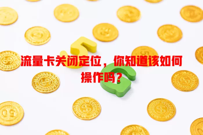 流量卡关闭定位，你知道该如何操作吗？