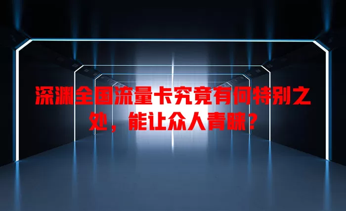 深渊全国流量卡究竟有何特别之处，能让众人青睐？