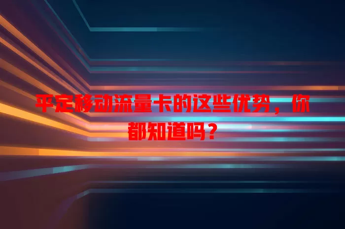 平定移动流量卡的这些优势，你都知道吗？
