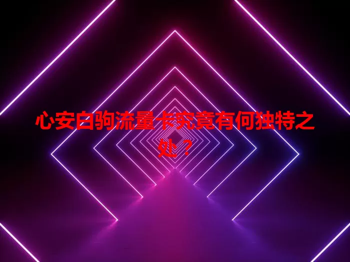心安白驹流量卡究竟有何独特之处？