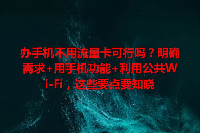 办手机不用流量卡可行吗？明确需求+用手机功能+利用公共Wi-Fi，这些要点要知晓