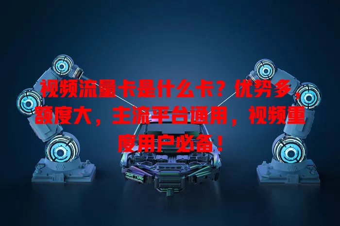 视频流量卡是什么卡？优势多，额度大，主流平台通用，视频重度用户必备！