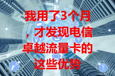 我用了3个月，才发现电信卓越流量卡的这些优势