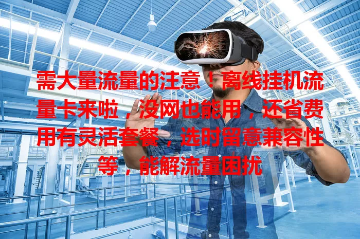 需大量流量的注意！离线挂机流量卡来啦，没网也能用，还省费用有灵活套餐，选时留意兼容性等，能解流量困扰