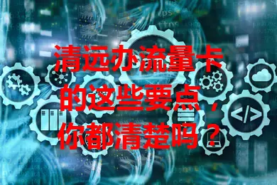 清远办流量卡的这些要点，你都清楚吗？