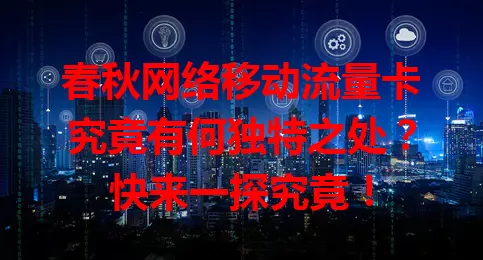 春秋网络移动流量卡究竟有何独特之处？快来一探究竟！