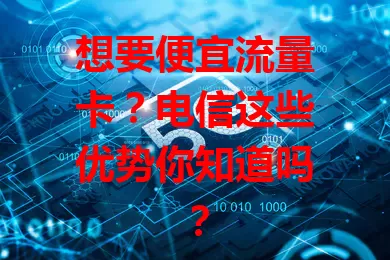 想要便宜流量卡？电信这些优势你知道吗？