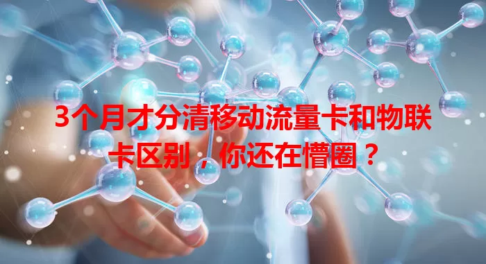 3个月才分清移动流量卡和物联卡区别，你还在懵圈？