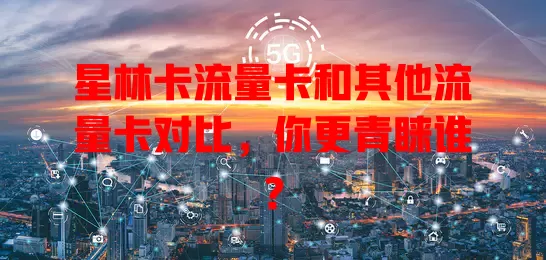星林卡流量卡和其他流量卡对比，你更青睐谁？