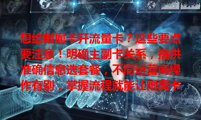 想给附属卡开流量卡？这些要点要注意！明确主副卡关系，提供准确信息选套餐，不同运营商操作有别，掌握流程就能让附属卡畅享流量，便捷上网！