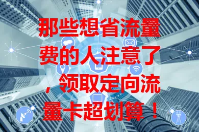 那些想省流量费的人注意了，领取定向流量卡超划算！