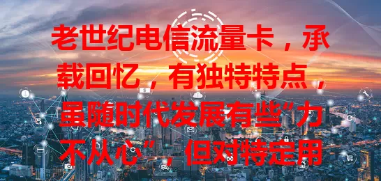 老世纪电信流量卡，承载回忆，有独特特点，虽随时代发展有些“力不从心”，但对特定用户仍有价值，见证通信变革，值得探寻回味