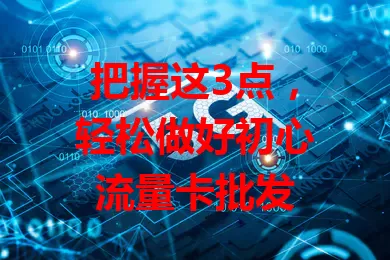 把握这3点，轻松做好初心流量卡批发
